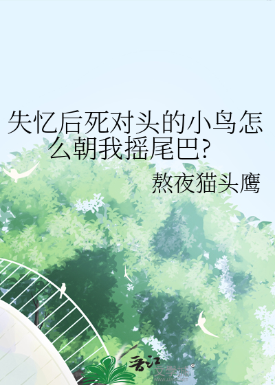 失忆后死对头的小鸟怎么朝我摇尾巴?